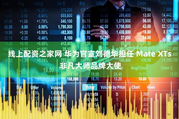 线上配资之家网 华为官宣刘德华担任 Mate XTs 非凡大师品牌大使