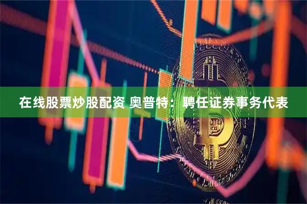 在线股票炒股配资 奥普特：聘任证券事务代表