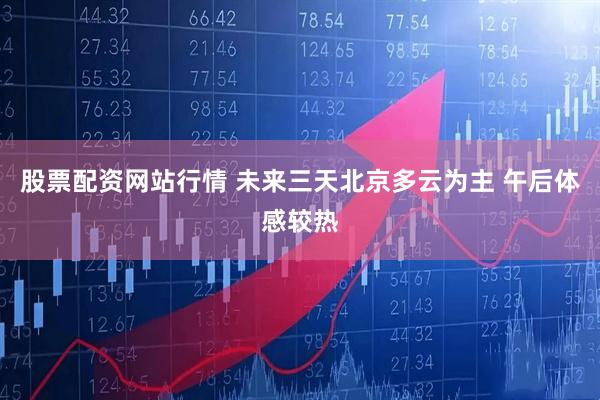股票配资网站行情 未来三天北京多云为主 午后体感较热