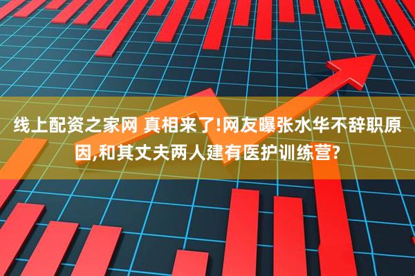 线上配资之家网 真相来了!网友曝张水华不辞职原因,和其丈夫两人建有医护训练营?