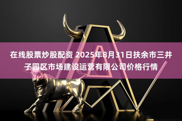 在线股票炒股配资 2025年8月31日扶余市三井子园区市场建设运营有限公司价格行情