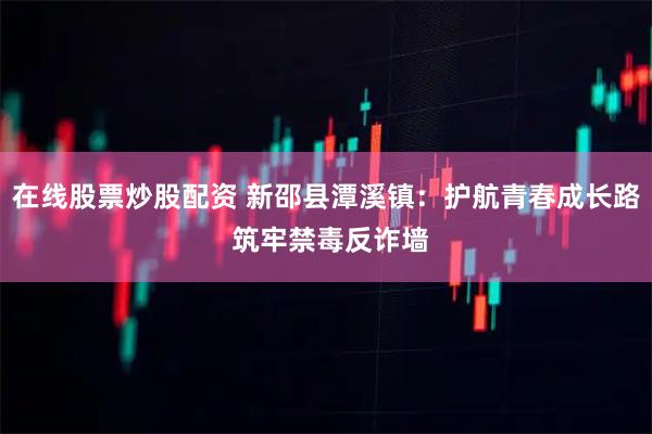 在线股票炒股配资 新邵县潭溪镇：护航青春成长路 筑牢禁毒反诈墙