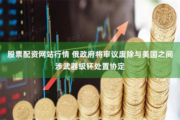 股票配资网站行情 俄政府将审议废除与美国之间涉武器级钚处置协定