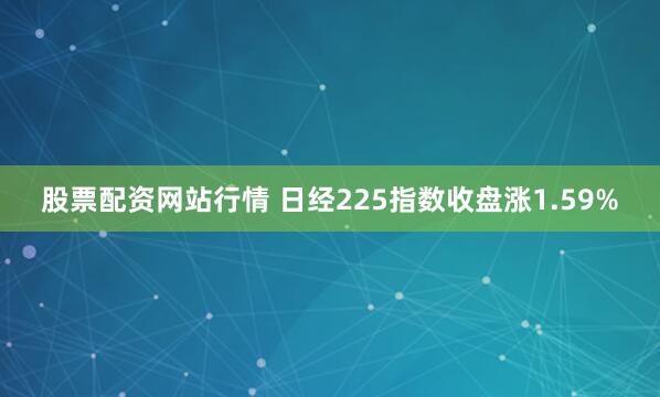 股票配资网站行情 日经225指数收盘涨1.59%