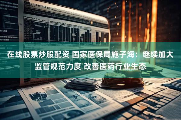 在线股票炒股配资 国家医保局施子海：继续加大监管规范力度 改善医药行业生态