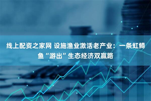 线上配资之家网 设施渔业激活老产业：一条虹鳟鱼“游出”生态经济双赢路