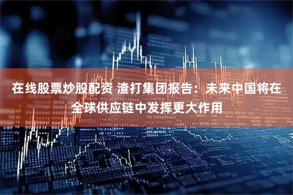 在线股票炒股配资 渣打集团报告：未来中国将在全球供应链中发挥更大作用