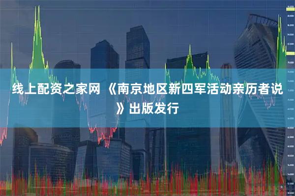 线上配资之家网 《南京地区新四军活动亲历者说》出版发行