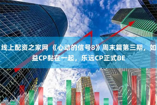 线上配资之家网 《心动的信号8》周末篇第三期，如益CP黏在一起，乐远CP正式BE