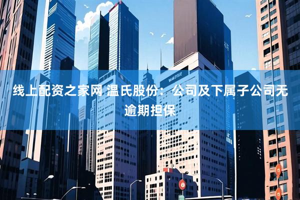 线上配资之家网 温氏股份：公司及下属子公司无逾期担保