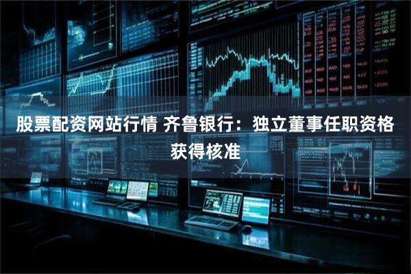 股票配资网站行情 齐鲁银行：独立董事任职资格获得核准