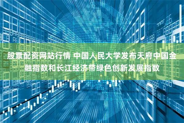 股票配资网站行情 中国人民大学发布天府中国金融指数和长江经济带绿色创新发展指数
