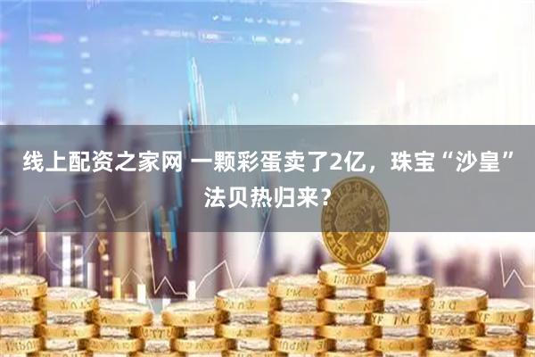 线上配资之家网 一颗彩蛋卖了2亿，珠宝“沙皇”法贝热归来？