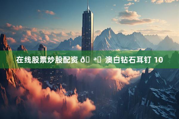 在线股票炒股配资 🪞澳白钻石耳钉 10