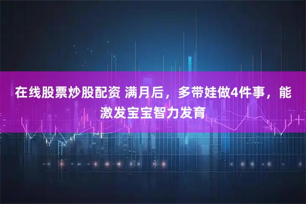在线股票炒股配资 满月后，多带娃做4件事，能激发宝宝智力发育