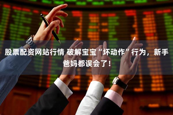 股票配资网站行情 破解宝宝“坏动作”行为，新手爸妈都误会了！
