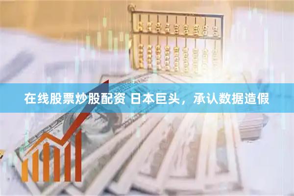 在线股票炒股配资 日本巨头，承认数据造假