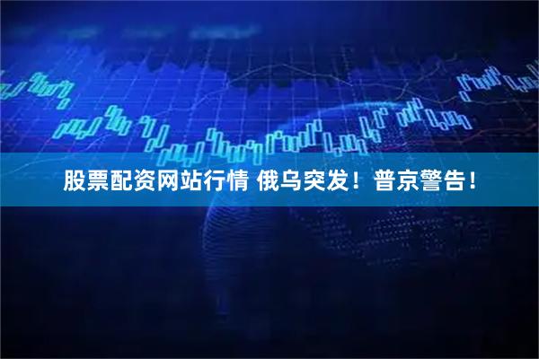 股票配资网站行情 俄乌突发！普京警告！