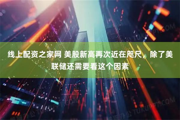 线上配资之家网 美股新高再次近在咫尺，除了美联储还需要看这个因素