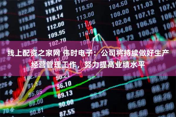 线上配资之家网 伟时电子：公司将持续做好生产经营管理工作，努力提高业绩水平