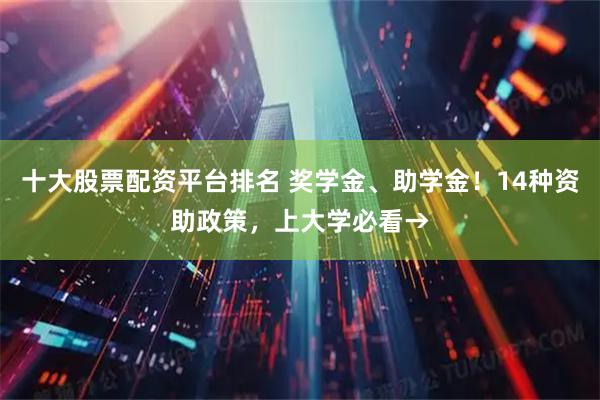 十大股票配资平台排名 奖学金、助学金！14种资助政策，上大学必看→