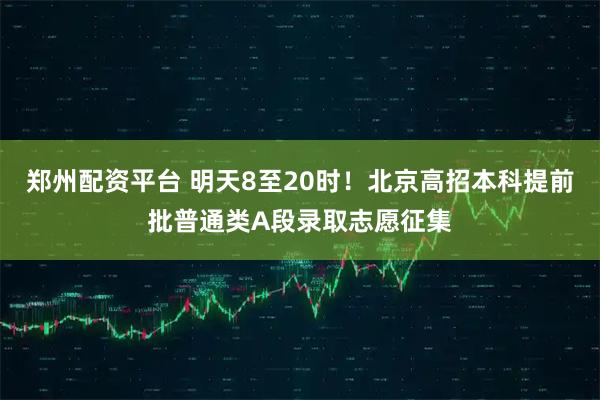 郑州配资平台 明天8至20时！北京高招本科提前批普通类A段录取志愿征集