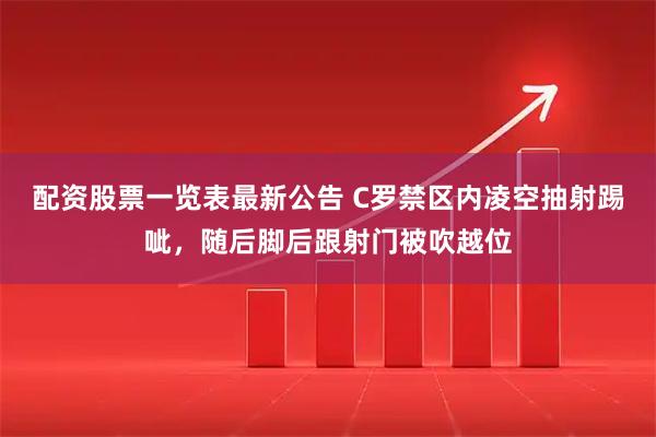 配资股票一览表最新公告 C罗禁区内凌空抽射踢呲，随后脚后跟射门被吹越位