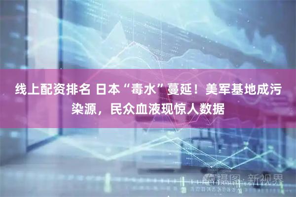 线上配资排名 日本“毒水”蔓延！美军基地成污染源，民众血液现惊人数据