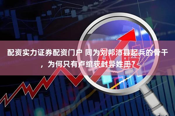 配资实力证券配资门户 同为刘邦沛县起兵的骨干，为何只有卢绾获封异姓王？