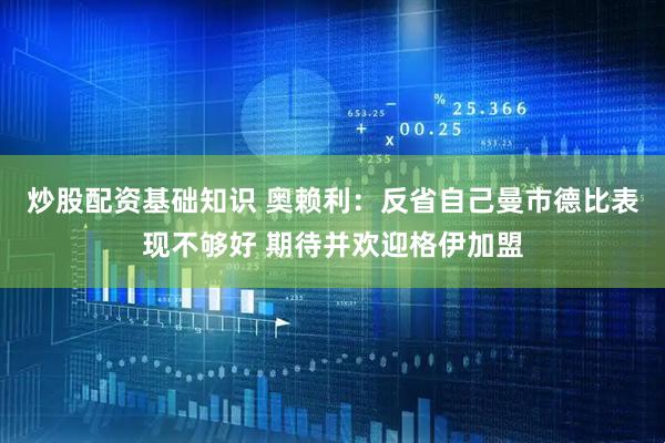 炒股配资基础知识 奥赖利：反省自己曼市德比表现不够好 期待并欢迎格伊加盟