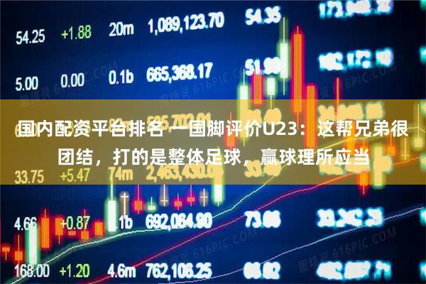 国内配资平台排名 一国脚评价U23：这帮兄弟很团结，打的是整体足球，赢球理所应当