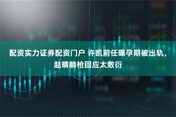 配资实力证券配资门户 许凯前任曝孕期被出轨，赵晴躺枪回应太敷衍