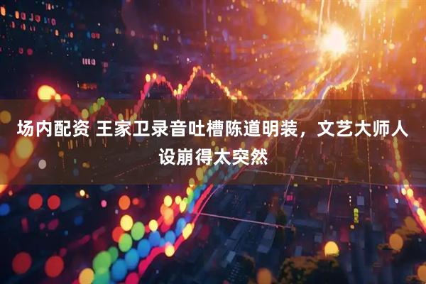 场内配资 王家卫录音吐槽陈道明装，文艺大师人设崩得太突然
