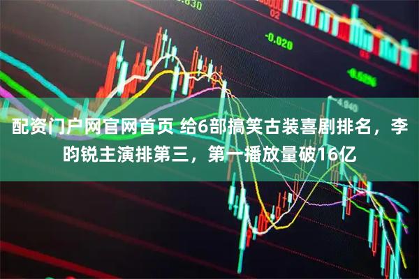 配资门户网官网首页 给6部搞笑古装喜剧排名，李昀锐主演排第三，第一播放量破16亿