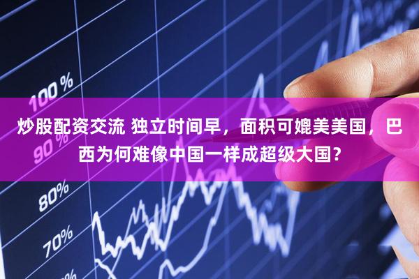 炒股配资交流 独立时间早，面积可媲美美国，巴西为何难像中国一样成超级大国？