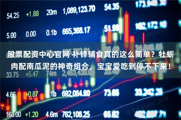 股票配资中心官网 补锌辅食真的这么简单？牡蛎肉配南瓜泥的神奇组合，宝宝爱吃到停不下来！
