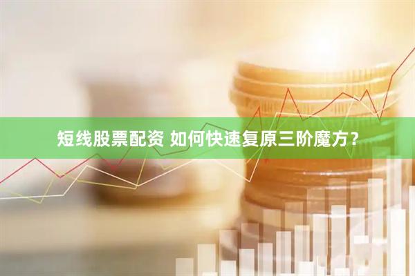 短线股票配资 如何快速复原三阶魔方？