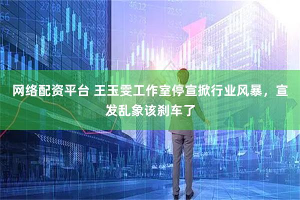 网络配资平台 王玉雯工作室停宣掀行业风暴，宣发乱象该刹车了