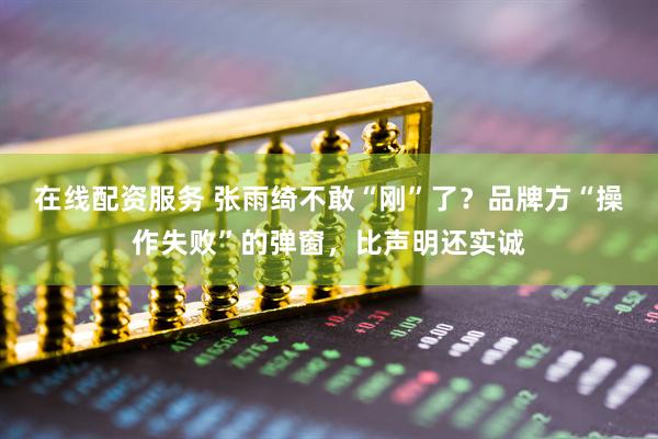在线配资服务 张雨绮不敢“刚”了？品牌方“操作失败”的弹窗，比声明还实诚