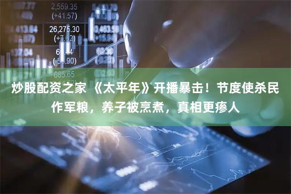 炒股配资之家 《太平年》开播暴击！节度使杀民作军粮，养子被烹煮，真相更瘆人