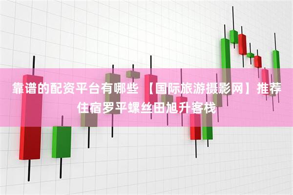 靠谱的配资平台有哪些 【国际旅游摄影网】推荐住宿罗平螺丝田旭升客栈