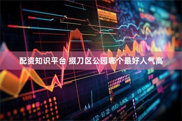 配资知识平台 掇刀区公园哪个最好人气高