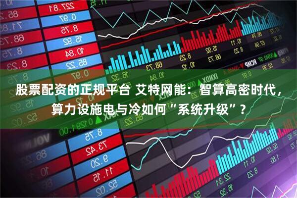 股票配资的正规平台 艾特网能：智算高密时代，算力设施电与冷如何“系统升级”？