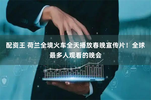 配资王 荷兰全境火车全天播放春晚宣传片！全球最多人观看的晚会