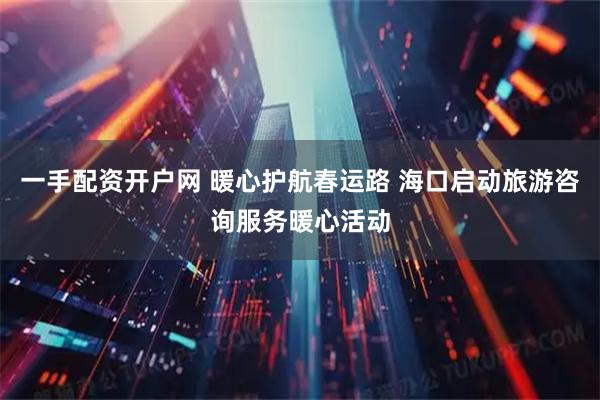 一手配资开户网 暖心护航春运路 海口启动旅游咨询服务暖心活动