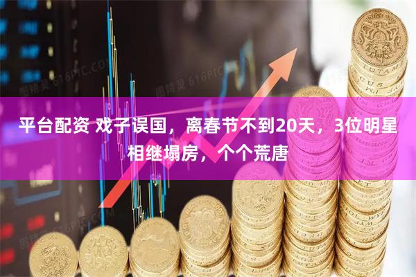 平台配资 戏子误国，离春节不到20天，3位明星相继塌房，个个荒唐