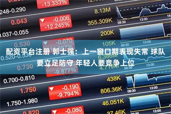 配资平台注册 郭士强：上一窗口期表现失常 球队要立足防守 年轻人要竞争上位