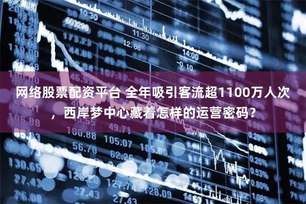 网络股票配资平台 全年吸引客流超1100万人次，西岸梦中心藏着怎样的运营密码？
