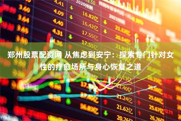 郑州股票配资网 从焦虑到安宁：探索专门针对女性的疗愈场所与身心恢复之道