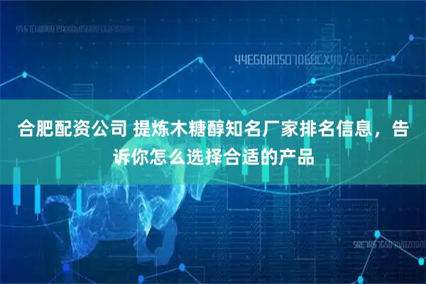 合肥配资公司 提炼木糖醇知名厂家排名信息，告诉你怎么选择合适的产品